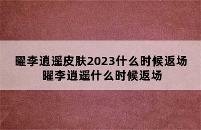 曜李逍遥皮肤2023什么时候返场 曜李逍遥什么时候返场